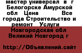 мастер универсал  в  г.Белогорске Амурской обл › Цена ­ 3 000 - Все города Строительство и ремонт » Услуги   . Новгородская обл.,Великий Новгород г.